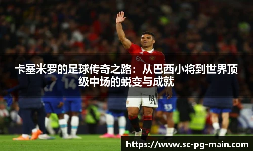 卡塞米罗的足球传奇之路：从巴西小将到世界顶级中场的蜕变与成就